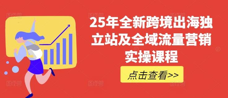 25年全新跨境出海独立站及全域流量营销实操课程，跨境电商独立站TIKTOK全域营销普货特货玩法大全-云启源码