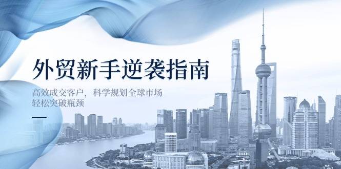 外贸新手逆袭指南：高效成交客户，科学规划全球市场，轻松突破瓶颈-云启源码