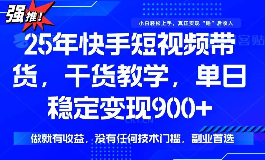 25年最新快手短视频带货，单日稳定变现900+，没有技术门槛，做就有收益-云启源码