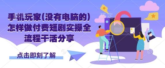 手机玩家(没有电脑的)怎样做付费短剧实操全流程干活分享-云启源码