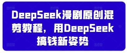 DeepSeek漫剧原创混剪教程，用DeepSeek搞钱新姿势-云启源码