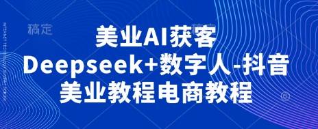 美业AI获客Deepseek+数字人-抖音美业教程电商教程-云启源码