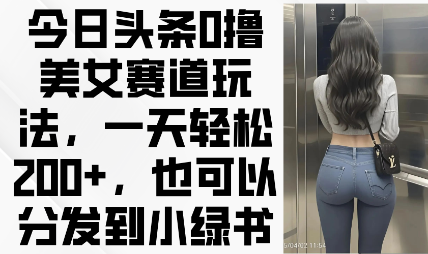 今日头条0撸美女赛道玩法，一天轻松200+，也可以分发到小绿书-云启源码