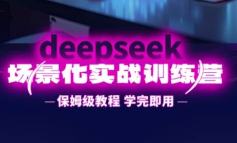 DeepSeek场景化实战训练营，保姆级教程，学完即用，手把手教你用DeepSeek提升效率-云启源码