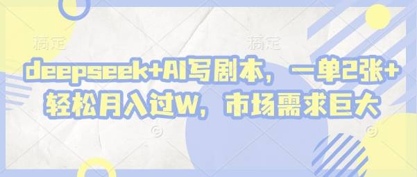 deepseek+AI写剧本，一单2张+ 轻松月入过W，市场需求巨大-云启源码