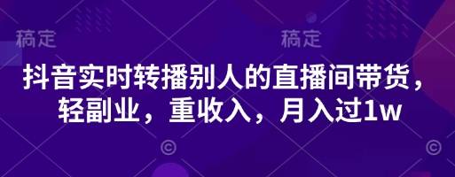 抖音实时转播别人的直播间带货，轻副业，重收入，月入过1w-云启源码