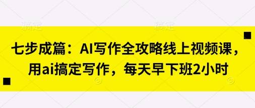 七步成篇：AI写作全攻略线上视频课，用ai搞定写作，每天早下班2小时-云启源码