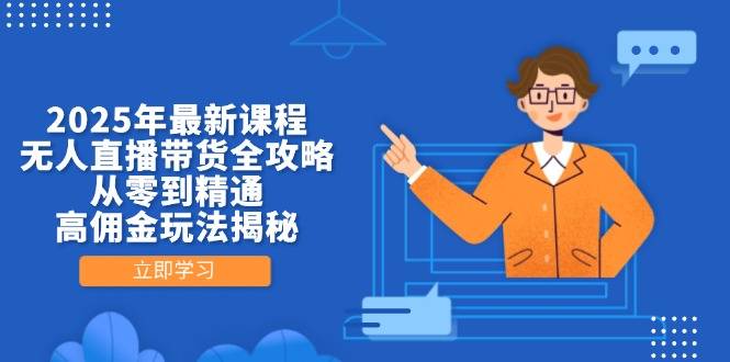 2025年最新课程，无人直播带货全攻略，从零到精通，高佣金玩法揭秘-云启源码