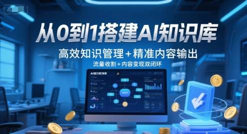 从0到1搭建AI知识库，高效知识管理+精准内容输出，流量收割+内容变现双闭环-云启源码