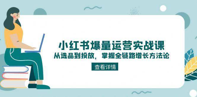 小红书爆量运营实战课：从选品到投放，掌握全链路增长方法论-云启源码