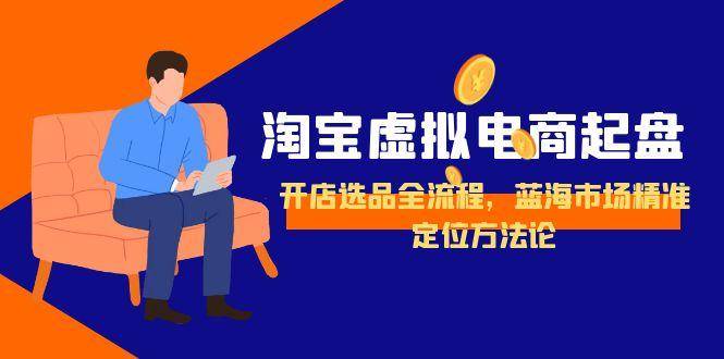 淘宝虚拟电商起盘，开店选品全流程，蓝海市场精准定位方法论-云启源码