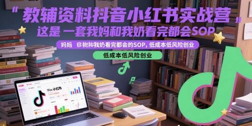教辅资料抖音小红书实战营，这是一套我妈和我奶看完都会的SOP，低成本低风险创业-云启源码