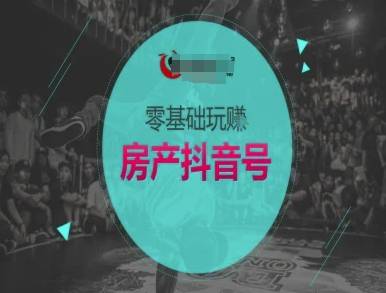 零基础玩转房产抖音号-抖音卖房教程-云启源码
