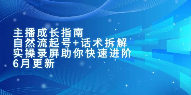 主播成长指南：自然流起号+话术拆解，实操录屏助你快速进阶(6月更新-云启源码