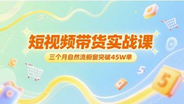 短视频带货实战课，三个月自然流橱窗突破45W单-云启源码