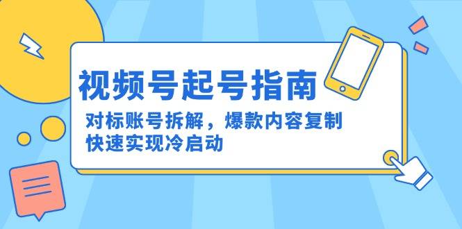 视频号起号指南：对标账号拆解，爆款内容复制，快速实现冷启动-云启源码