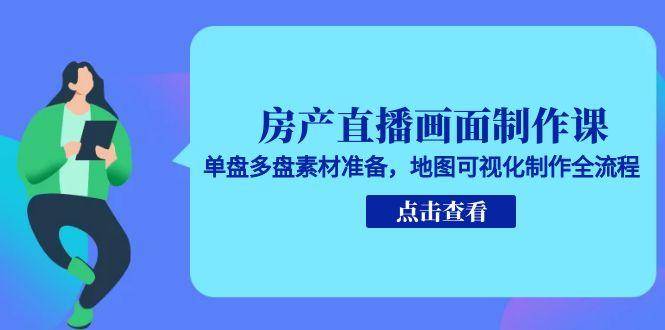 房产直播画面制作课，单盘多盘素材准备，地图可视化制作全流程-云启源码