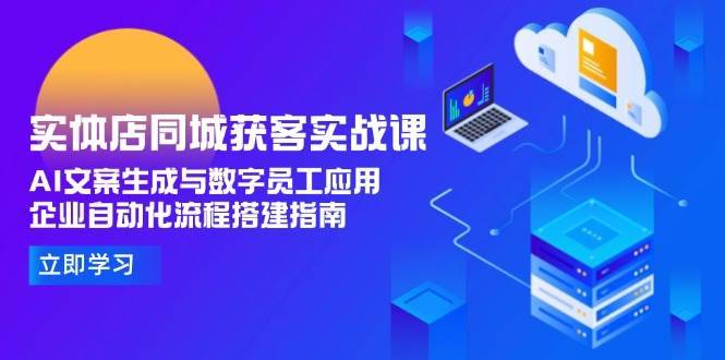 实体店同城获客实战课，AI文案生成与数字员工应用,企业自动化流程搭建指南-云启源码