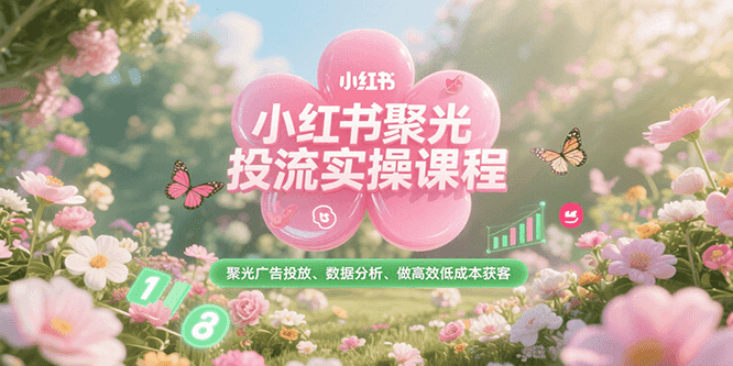 小红书聚光投流实操课程，聚光广告投放、数据分析、做高效低成本获客-云启源码