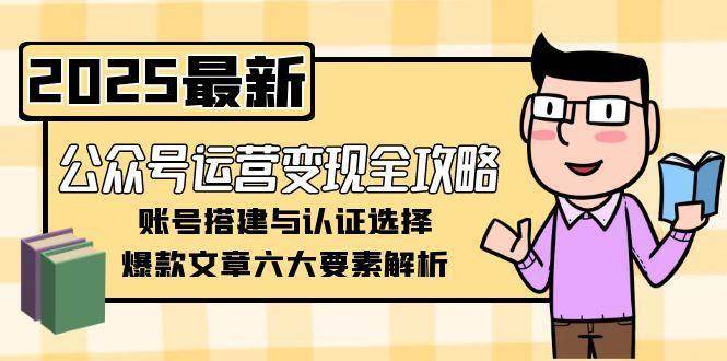 公众号运营变现全攻略，账号搭建与认证选择，爆款文章六大要素解析-云启源码