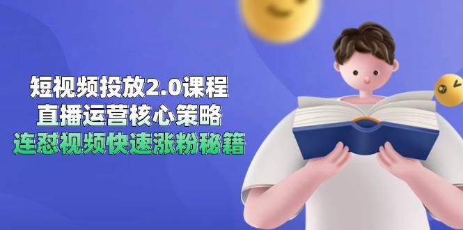 短视频投放2.0课程，直播运营核心策略，连怼视频快速涨粉秘籍-云启源码