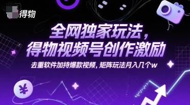 全网独家玩法，得物视频号创作激励 去重软件加持爆款视频，矩阵玩法月入几个w【揭秘】-云启源码