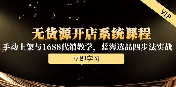 无货源开店系统课程，手动上架与1688代销教学，蓝海选品四步法实战-云启源码