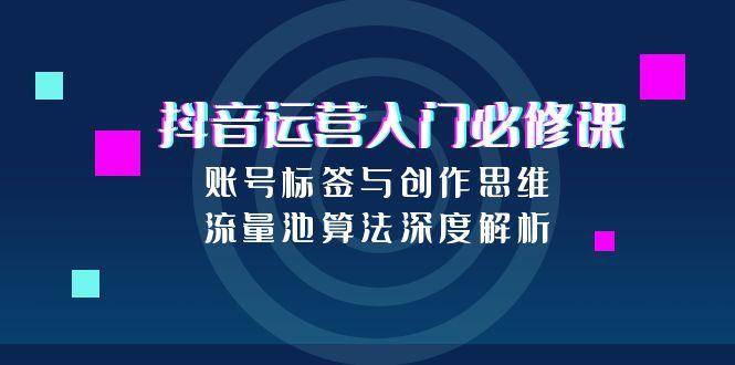 抖音运营入门必修课，账号标签与创作思维，流量池算法深度解析-云启源码