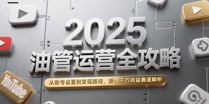 2025油管运营全攻略，从账号设置到变现路径，新增千万收益赛道解析-云启源码