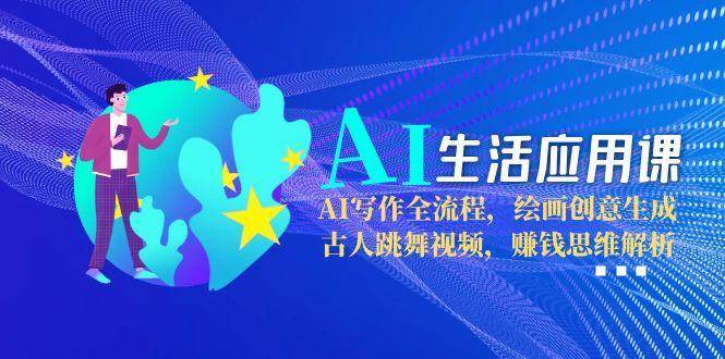 AI生活应用课：AI写作全流程，绘画创意生成，古人跳舞视频，赚钱思维解析-云启源码