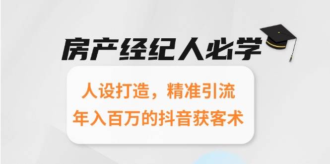 房产经纪人必学：人设打造，精准引流，年入百万的抖音获客术-云启源码