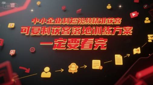 中小企业利用短视频精准获客，可复制获客落地训练方案，做好短视频，一定要看完-云启源码