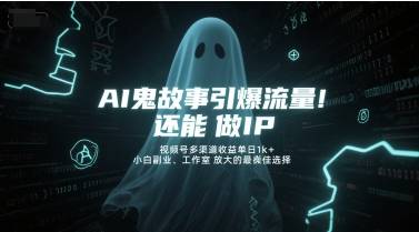 AI鬼故事引爆流量，还能做IP，视频号多渠道收益单日1k+，小白副业、工作室放大的最佳选择-云启源码