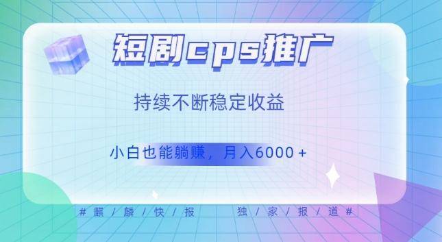 短剧cps推广（价值4位数），市场前景大可实现躺赚收益，只要视频在，持续收益不断-云启源码