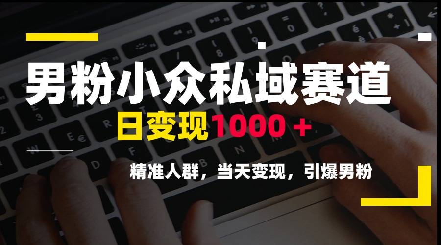 男粉小众私域赛道，日变现1000＋，精准人群，当天变现，引爆男粉-云启源码