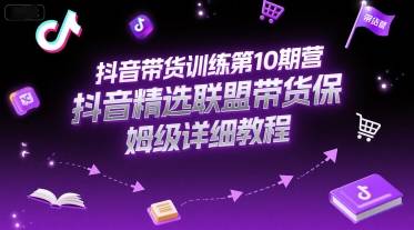 抖音带货训练第10期营，抖音精选联盟带货保姆级详细教程-云启源码