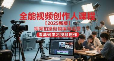 全能视频创作人课程【2025新版】视频拍摄剪辑编导运营，零基础学习视频创作-云启源码