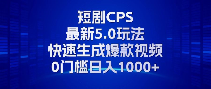 11月最新短剧CPS玩法，快速生成爆款视频，小白0门槛轻松日入1000+-云启源码