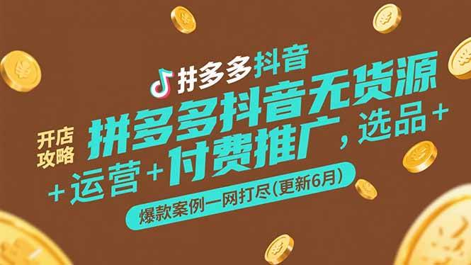 拼多多抖音无货源开店攻略，选品+运营+付费推广+爆款案例一网打尽(更新6月-云启源码