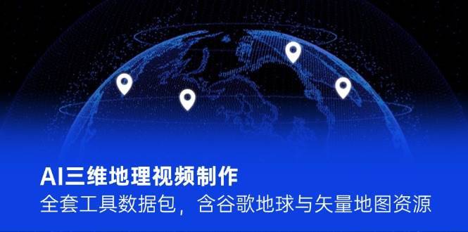 AI三维地理视频制作，全套工具数据包，含谷歌地球与矢量地图资源-云启源码