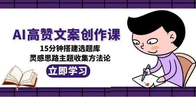 AI高赞文案创作课，15分钟搭建选题库，灵感思路主题收集方法论-云启源码