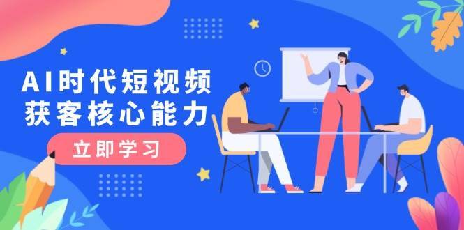 AI时代短视频获客核心课程，三大必备技能解析，认知升级关键要点-云启源码