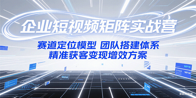 企业短视频矩阵实战营：赛道定位模型+团队搭建体系+精准获客变现增效方案-云启源码