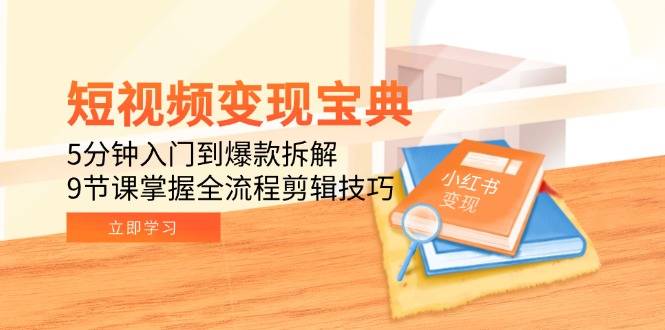 短视频变现宝典：5分钟入门到爆款拆解，9节课掌握全流程剪辑技巧-云启源码