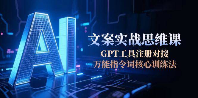 AI文案实战思维课，GPT工具注册对接，万能指令词核心训练法-云启源码