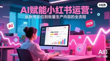 AI 赋能小红书运营：从账号定位到批量生产内容的全流程-云启源码