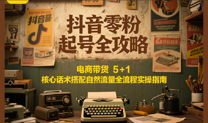 抖音零粉起号全攻略：电商带货 5+1 核心话术搭配自然流量全流程实操指南-云启源码