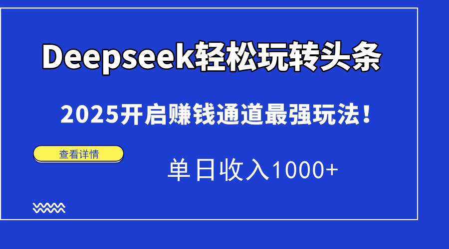 Deepseek轻松玩转头条，2025开启赚钱通道最强玩法！单日收入1000+-云启源码