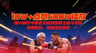 10W+点赞500W播放，用AI制作中国老头和外国拳王格斗视频，条条原创，快速涨粉变现-云启源码