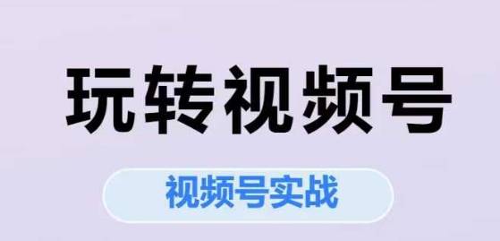 玩转视频号，视频号实战系列课-云启源码